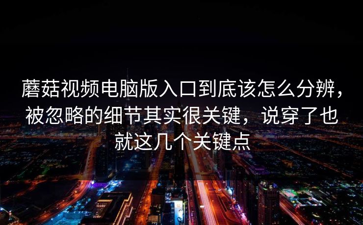 蘑菇视频电脑版入口到底该怎么分辨，被忽略的细节其实很关键，说穿了也就这几个关键点