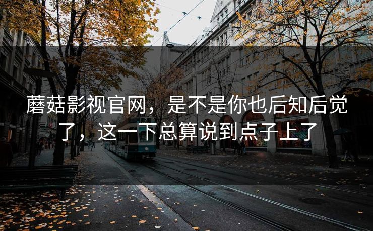 蘑菇影视官网，是不是你也后知后觉了，这一下总算说到点子上了