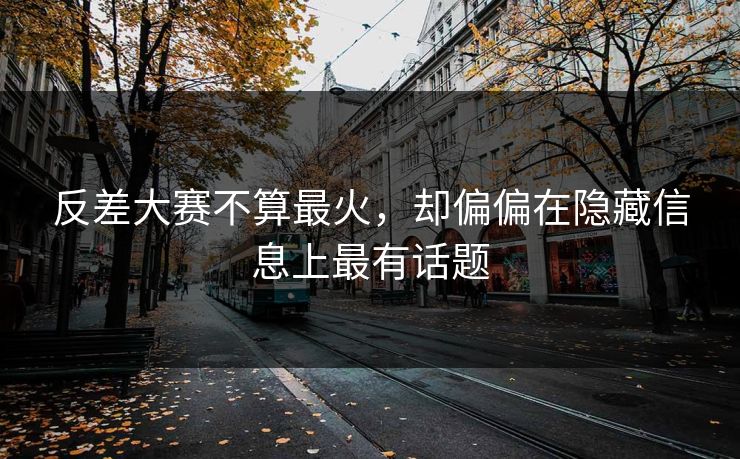 反差大赛不算最火，却偏偏在隐藏信息上最有话题