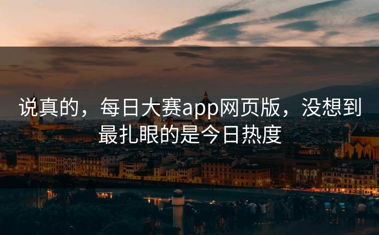 说真的，每日大赛app网页版，没想到最扎眼的是今日热度