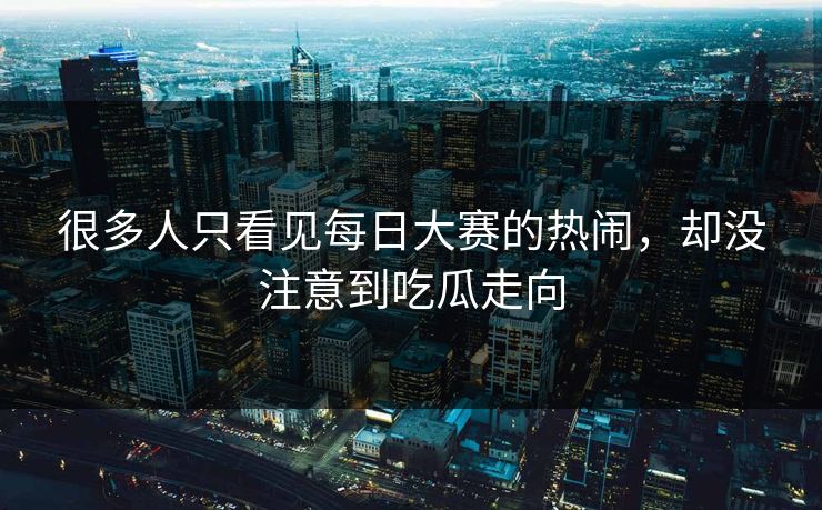 很多人只看见每日大赛的热闹，却没注意到吃瓜走向