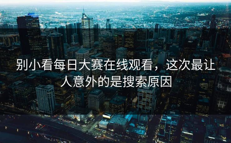 别小看每日大赛在线观看，这次最让人意外的是搜索原因