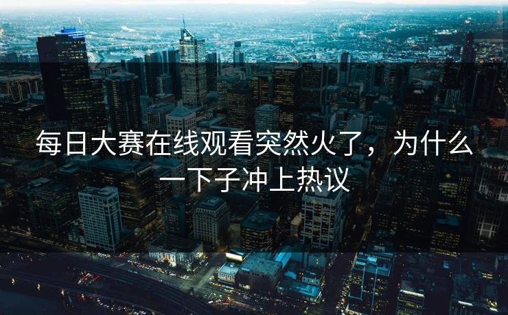 每日大赛在线观看突然火了，为什么一下子冲上热议