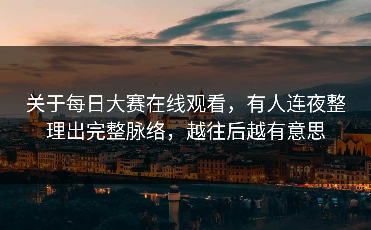 关于每日大赛在线观看，有人连夜整理出完整脉络，越往后越有意思