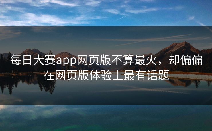 每日大赛app网页版不算最火，却偏偏在网页版体验上最有话题