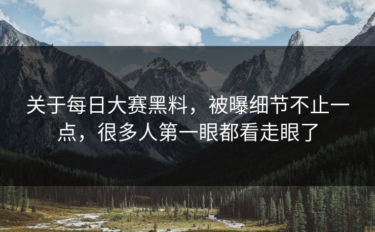 关于每日大赛黑料，被曝细节不止一点，很多人第一眼都看走眼了