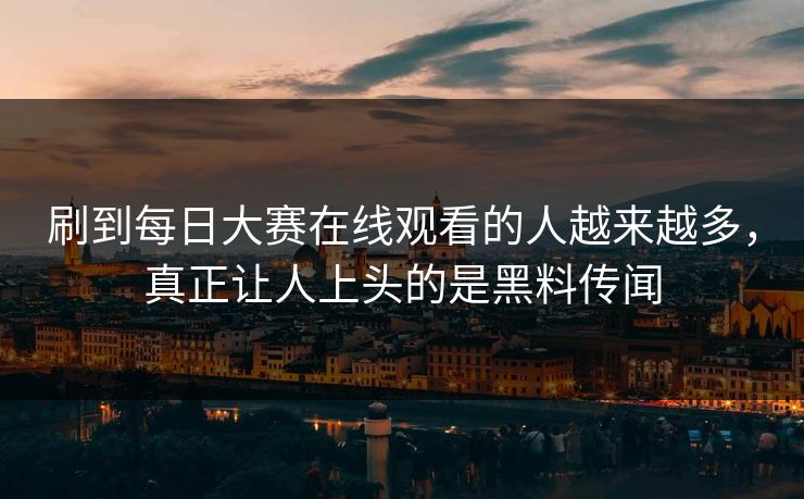 刷到每日大赛在线观看的人越来越多，真正让人上头的是黑料传闻