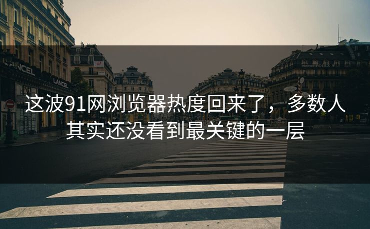 这波91网浏览器热度回来了,多数人其实还没看到最关键的一层 这波91网浏览器热度回来了,多数人其实还没看到最关键的一层