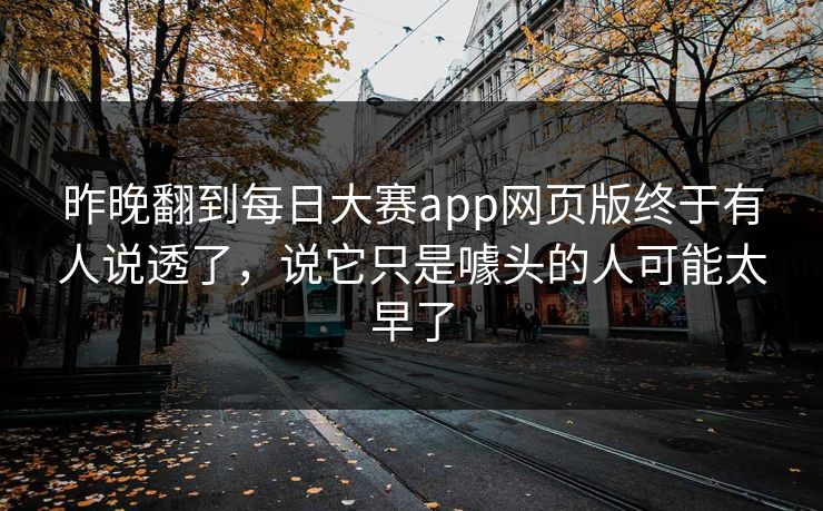 昨晚翻到每日大赛app网页版终于有人说透了，说它只是噱头的人可能太早了