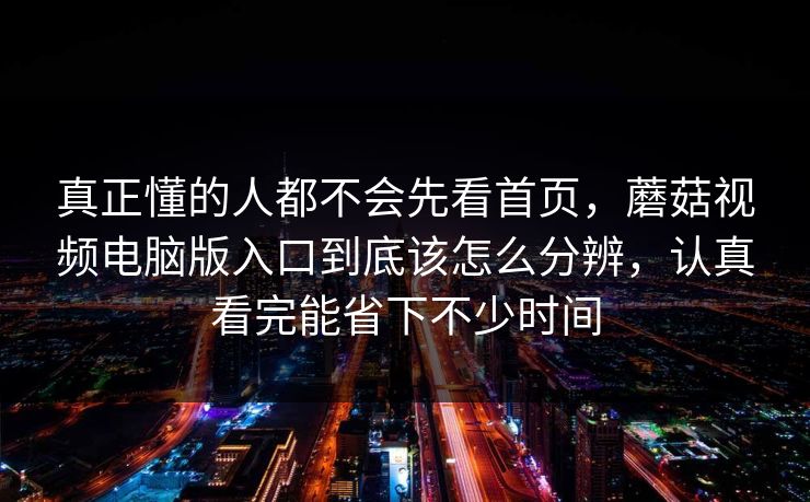 真正懂的人都不会先看首页,蘑菇视频电脑版入口到底该怎么分辨,认真看完能省下不少时间 真正懂的人都不会先看首页,蘑菇视频电脑版入口到底该怎么分辨,认真看完能省下不少时间