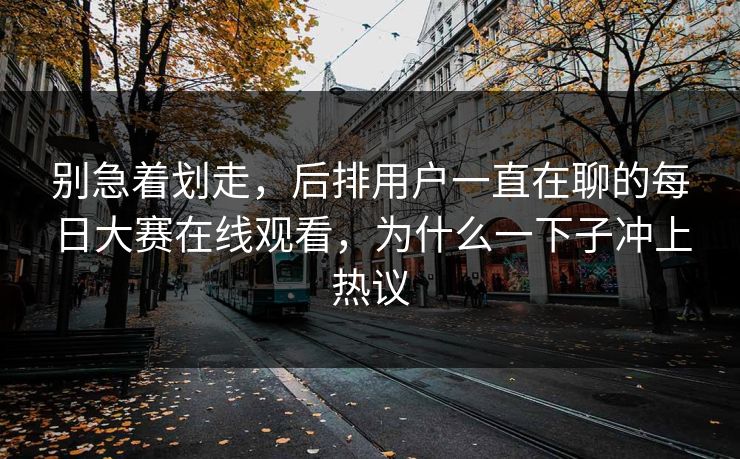 别急着划走，后排用户一直在聊的每日大赛在线观看，为什么一下子冲上热议