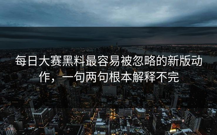 每日大赛黑料最容易被忽略的新版动作，一句两句根本解释不完