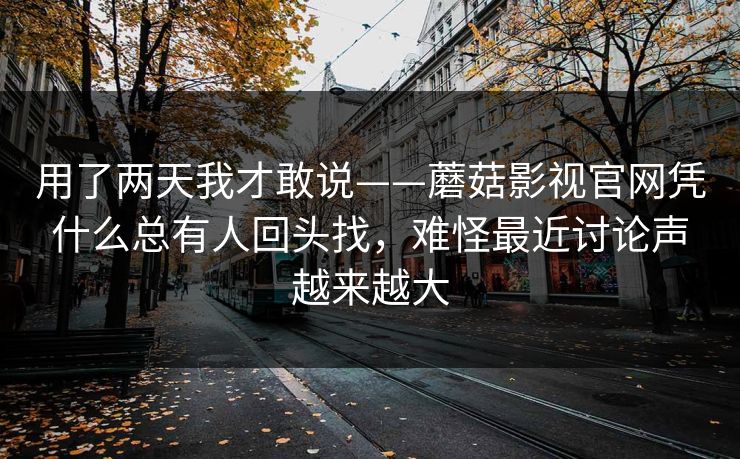 用了两天我才敢说——蘑菇影视官网凭什么总有人回头找，难怪最近讨论声越来越大