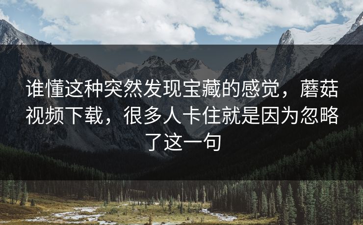 谁懂这种突然发现宝藏的感觉，蘑菇视频下载，很多人卡住就是因为忽略了这一句