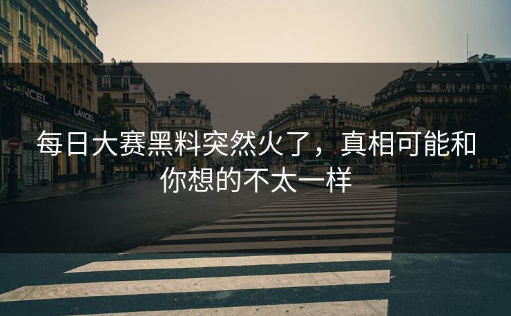 每日大赛黑料突然火了，真相可能和你想的不太一样