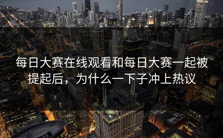 每日大赛在线观看和每日大赛一起被提起后，为什么一下子冲上热议