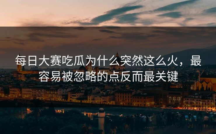 每日大赛吃瓜为什么突然这么火，最容易被忽略的点反而最关键