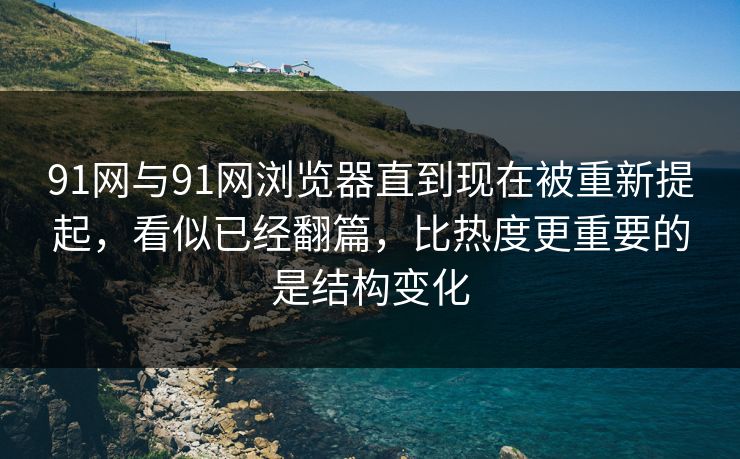 91网与91网浏览器直到现在被重新提起，看似已经翻篇，比热度更重要的是结构变化
