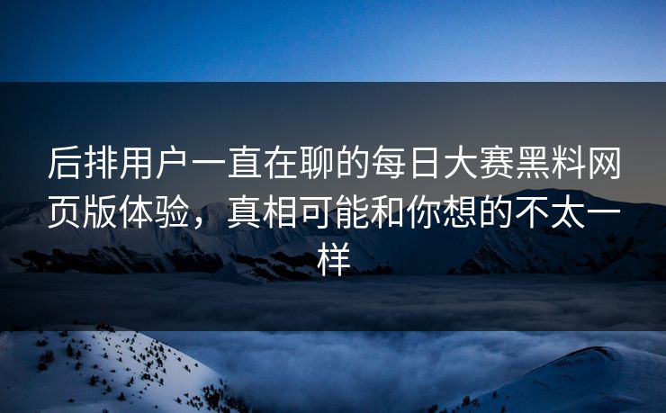 后排用户一直在聊的每日大赛黑料网页版体验，真相可能和你想的不太一样