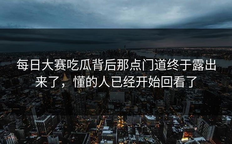 每日大赛吃瓜背后那点门道终于露出来了，懂的人已经开始回看了