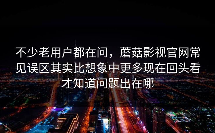不少老用户都在问，蘑菇影视官网常见误区其实比想象中更多现在回头看才知道问题出在哪