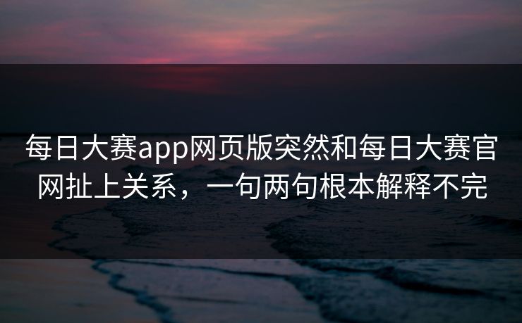每日大赛app网页版突然和每日大赛官网扯上关系，一句两句根本解释不完