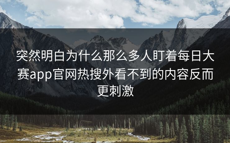 突然明白为什么那么多人盯着每日大赛app官网热搜外看不到的内容反而更刺激 突然明白为什么那么多人盯着每日大赛app官网热搜外看不到的内容反而更刺激