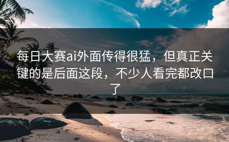 每日大赛ai外面传得很猛，但真正关键的是后面这段，不少人看完都改口了