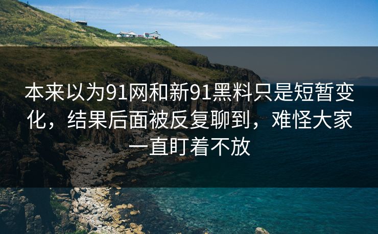 本来以为91网和新91黑料只是短暂变化,结果后面被反复聊到,难怪大家一直盯着不放 本来以为91网和新91黑料只是短暂变化,结果后面被反复聊到,难怪大家一直盯着不放