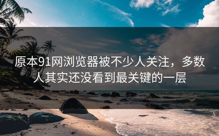 原本91网浏览器被不少人关注,多数人其实还没看到最关键的一层 原本91网浏览器被不少人关注,多数人其实还没看到最关键的一层