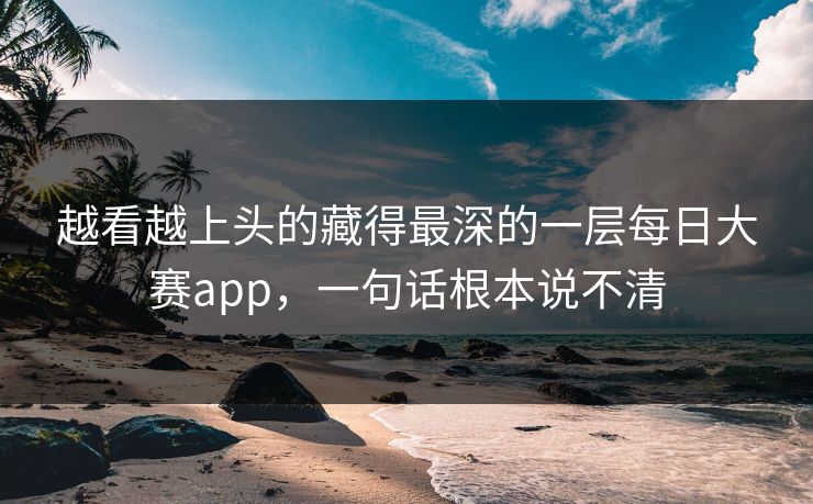 越看越上头的藏得最深的一层每日大赛app，一句话根本说不清