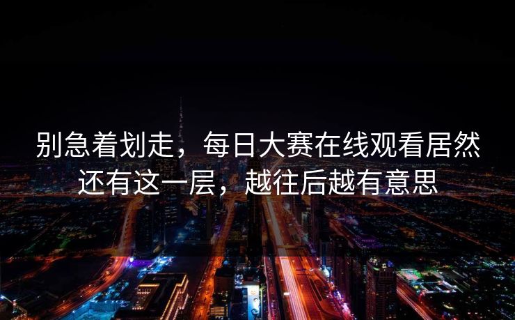 别急着划走，每日大赛在线观看居然还有这一层，越往后越有意思