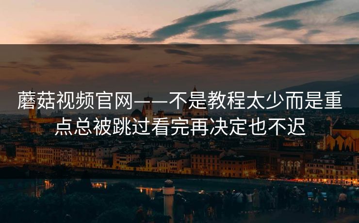 蘑菇视频官网——不是教程太少而是重点总被跳过看完再决定也不迟