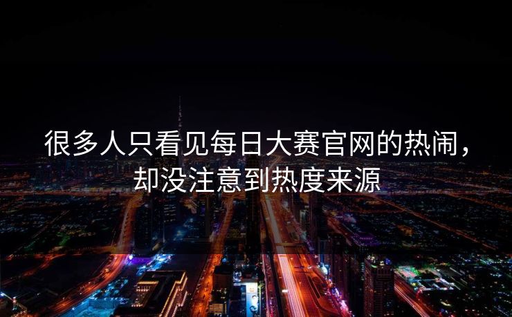 很多人只看见每日大赛官网的热闹，却没注意到热度来源