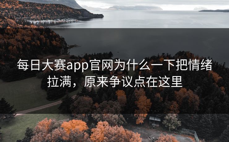 每日大赛app官网为什么一下把情绪拉满，原来争议点在这里