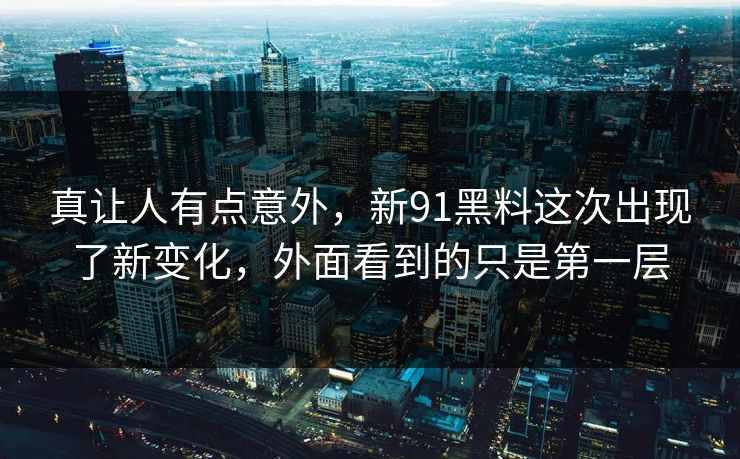 真让人有点意外，新91黑料这次出现了新变化，外面看到的只是第一层