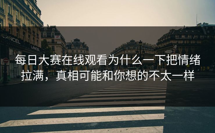 每日大赛在线观看为什么一下把情绪拉满，真相可能和你想的不太一样