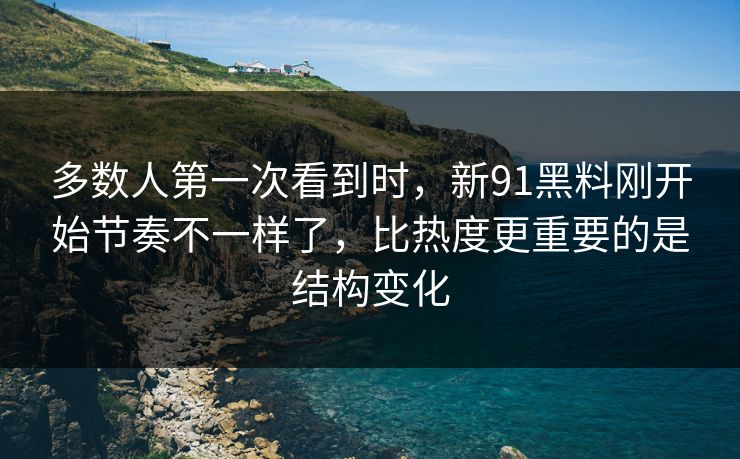 多数人第一次看到时，新91黑料刚开始节奏不一样了，比热度更重要的是结构变化