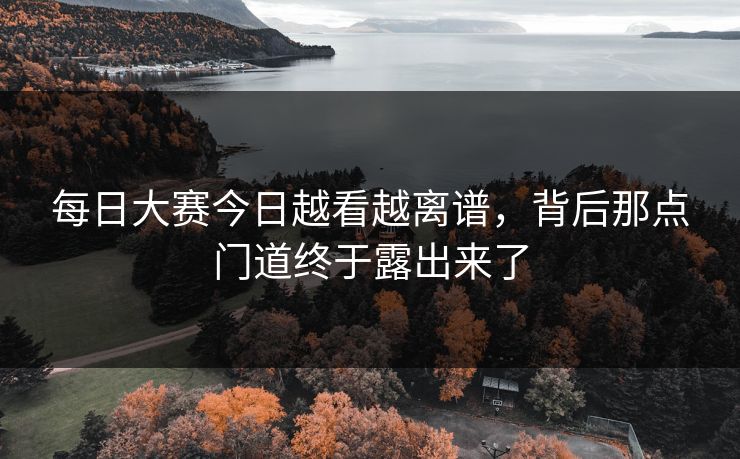 每日大赛今日越看越离谱，背后那点门道终于露出来了