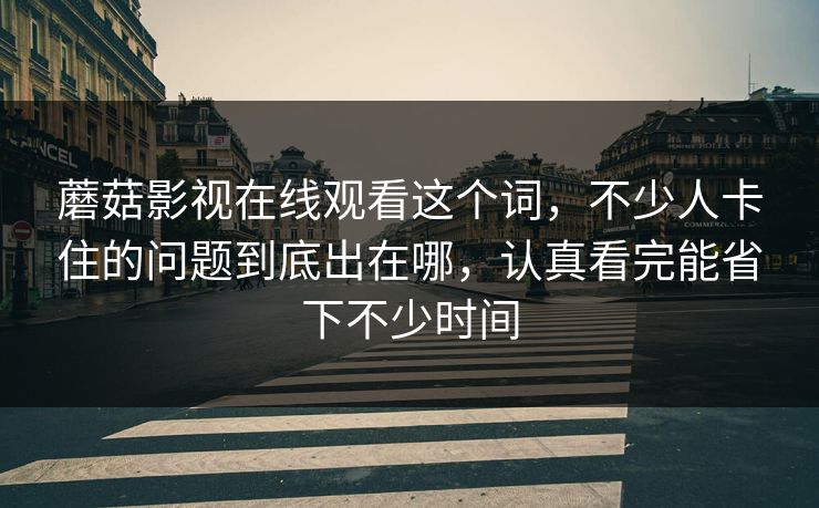蘑菇影视在线观看这个词,不少人卡住的问题到底出在哪,认真看完能省下不少时间 蘑菇影视在线观看这个词,不少人卡住的问题到底出在哪,认真看完能省下不少时间