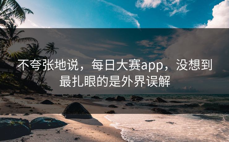 不夸张地说，每日大赛app，没想到最扎眼的是外界误解