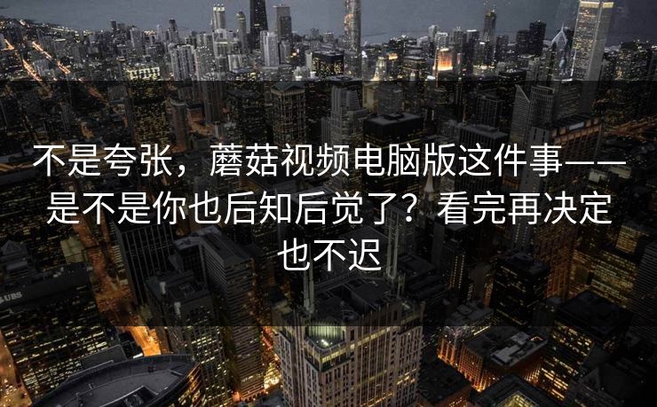 不是夸张，蘑菇视频电脑版这件事——是不是你也后知后觉了？看完再决定也不迟
