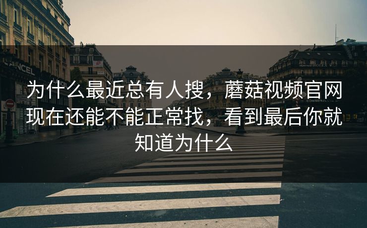 为什么最近总有人搜，蘑菇视频官网现在还能不能正常找，看到最后你就知道为什么