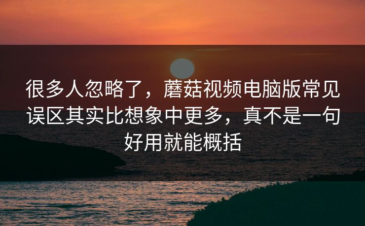 很多人忽略了，蘑菇视频电脑版常见误区其实比想象中更多，真不是一句好用就能概括