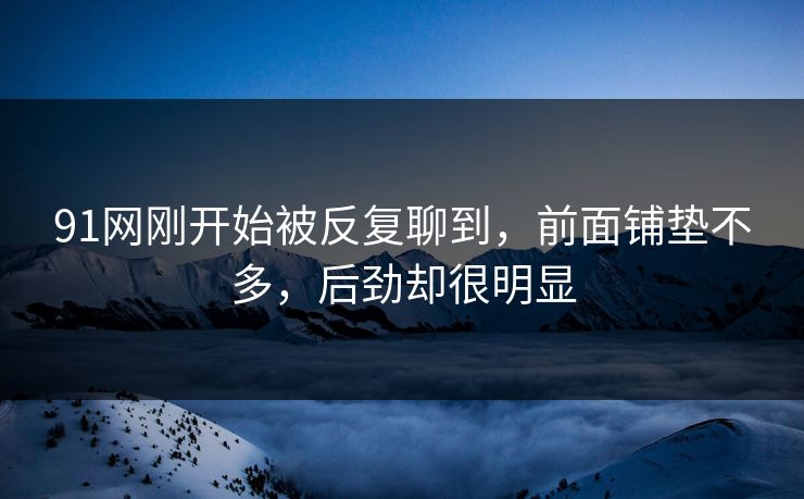 91网刚开始被反复聊到，前面铺垫不多，后劲却很明显