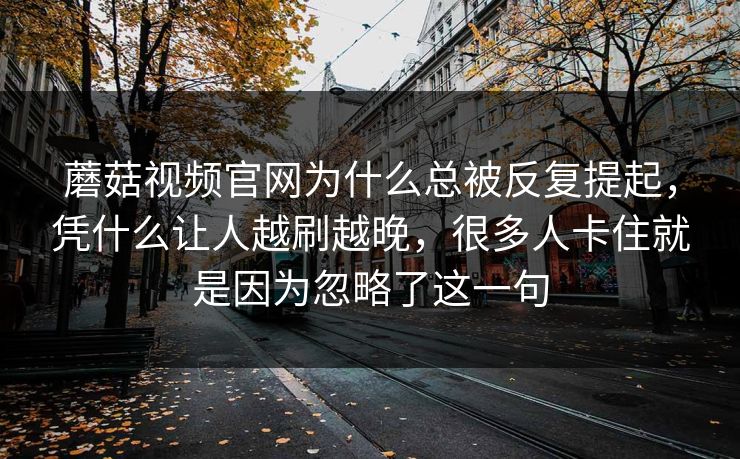 蘑菇视频官网为什么总被反复提起，凭什么让人越刷越晚，很多人卡住就是因为忽略了这一句