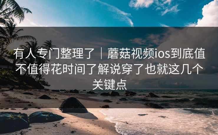有人专门整理了｜蘑菇视频ios到底值不值得花时间了解说穿了也就这几个关键点