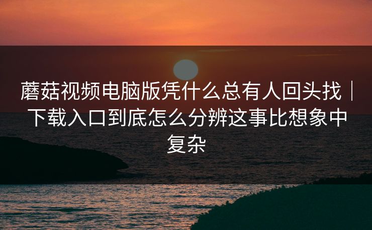 蘑菇视频电脑版凭什么总有人回头找｜下载入口到底怎么分辨这事比想象中复杂