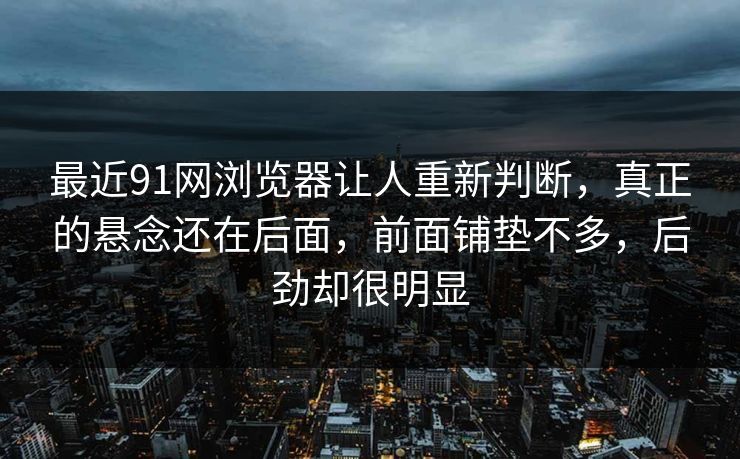 最近91网浏览器让人重新判断，真正的悬念还在后面，前面铺垫不多，后劲却很明显