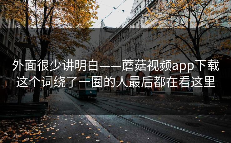 外面很少讲明白——蘑菇视频app下载这个词绕了一圈的人最后都在看这里